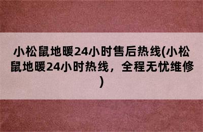 小松鼠地暖24小时售后热线(小松鼠地暖24小时热线，全程无忧维修)