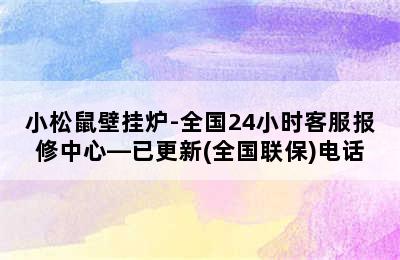 小松鼠壁挂炉-全国24小时客服报修中心—已更新(全国联保)电话