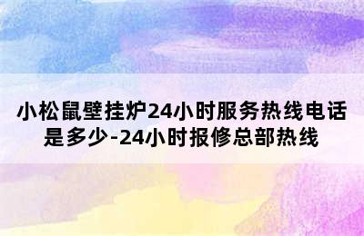 小松鼠壁挂炉24小时服务热线电话是多少-24小时报修总部热线