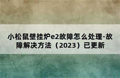 小松鼠壁挂炉e2故障怎么处理-故障解决方法（2023）已更新