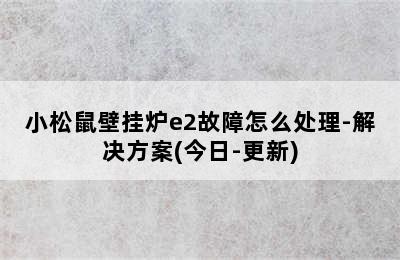 小松鼠壁挂炉e2故障怎么处理-解决方案(今日-更新)