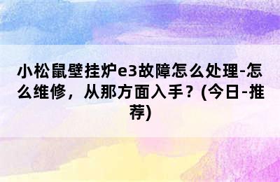 小松鼠壁挂炉e3故障怎么处理-怎么维修，从那方面入手？(今日-推荐)