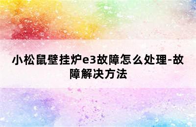 小松鼠壁挂炉e3故障怎么处理-故障解决方法