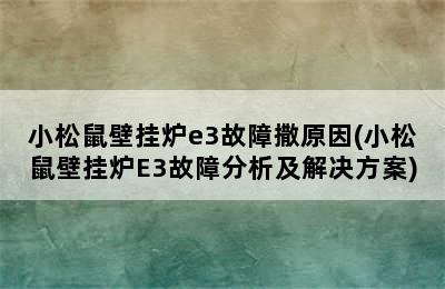 小松鼠壁挂炉e3故障撒原因(小松鼠壁挂炉E3故障分析及解决方案)