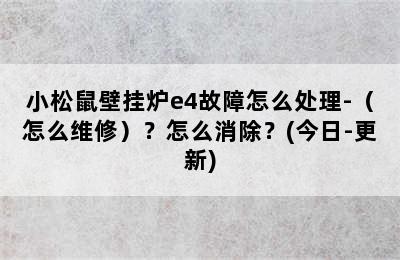 小松鼠壁挂炉e4故障怎么处理-（怎么维修）？怎么消除？(今日-更新)