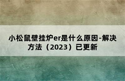 小松鼠壁挂炉er是什么原因-解决方法（2023）已更新