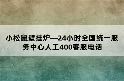 小松鼠壁挂炉—24小时全国统一服务中心人工400客服电话