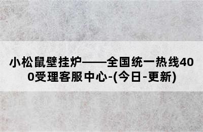 小松鼠壁挂炉——全国统一热线400受理客服中心-(今日-更新)