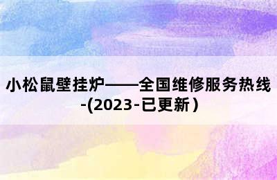 小松鼠壁挂炉——全国维修服务热线-(2023-已更新）