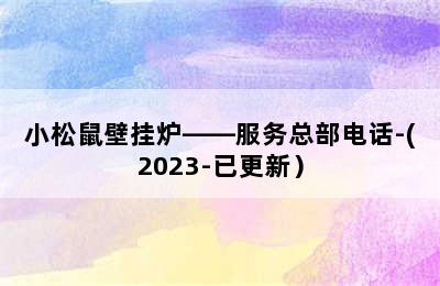 小松鼠壁挂炉——服务总部电话-(2023-已更新）