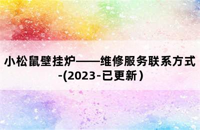 小松鼠壁挂炉——维修服务联系方式-(2023-已更新）