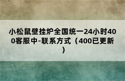 小松鼠壁挂炉全国统一24小时400客服中-联系方式（400已更新）