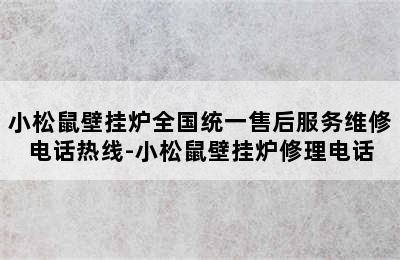 小松鼠壁挂炉全国统一售后服务维修电话热线-小松鼠壁挂炉修理电话