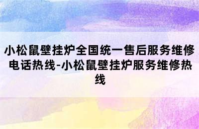 小松鼠壁挂炉全国统一售后服务维修电话热线-小松鼠壁挂炉服务维修热线