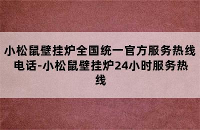 小松鼠壁挂炉全国统一官方服务热线电话-小松鼠壁挂炉24小时服务热线