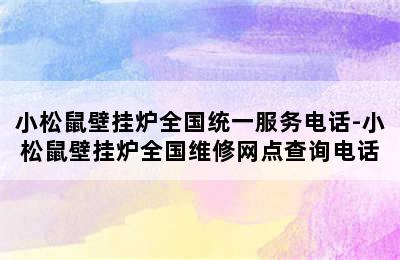 小松鼠壁挂炉全国统一服务电话-小松鼠壁挂炉全国维修网点查询电话