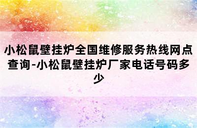 小松鼠壁挂炉全国维修服务热线网点查询-小松鼠壁挂炉厂家电话号码多少