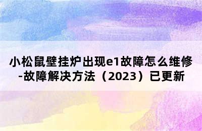 小松鼠壁挂炉出现e1故障怎么维修-故障解决方法（2023）已更新