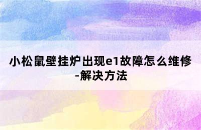 小松鼠壁挂炉出现e1故障怎么维修-解决方法