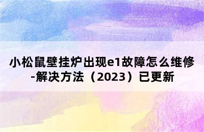 小松鼠壁挂炉出现e1故障怎么维修-解决方法（2023）已更新