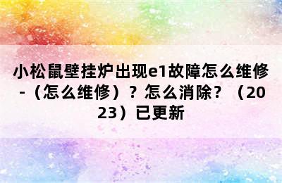 小松鼠壁挂炉出现e1故障怎么维修-（怎么维修）？怎么消除？（2023）已更新