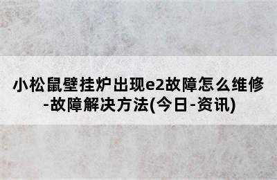 小松鼠壁挂炉出现e2故障怎么维修-故障解决方法(今日-资讯)