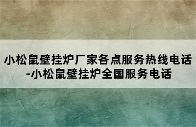 小松鼠壁挂炉厂家各点服务热线电话-小松鼠壁挂炉全国服务电话