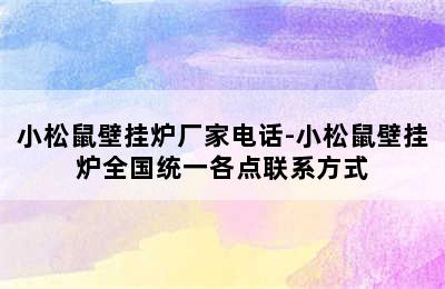 小松鼠壁挂炉厂家电话-小松鼠壁挂炉全国统一各点联系方式