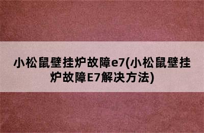 小松鼠壁挂炉故障e7(小松鼠壁挂炉故障E7解决方法)