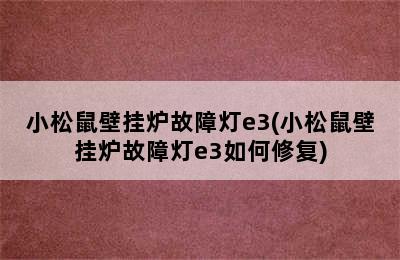 小松鼠壁挂炉故障灯e3(小松鼠壁挂炉故障灯e3如何修复)