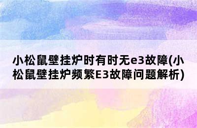 小松鼠壁挂炉时有时无e3故障(小松鼠壁挂炉频繁E3故障问题解析)