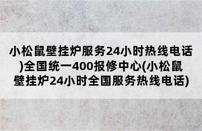 小松鼠壁挂炉服务24小时热线电话)全国统一400报修中心(小松鼠壁挂炉24小时全国服务热线电话)