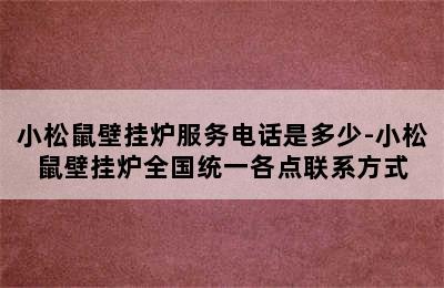 小松鼠壁挂炉服务电话是多少-小松鼠壁挂炉全国统一各点联系方式