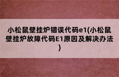 小松鼠壁挂炉错误代码e1(小松鼠壁挂炉故障代码E1原因及解决办法)