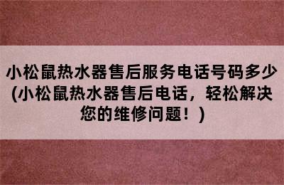 小松鼠热水器售后服务电话号码多少(小松鼠热水器售后电话，轻松解决您的维修问题！)