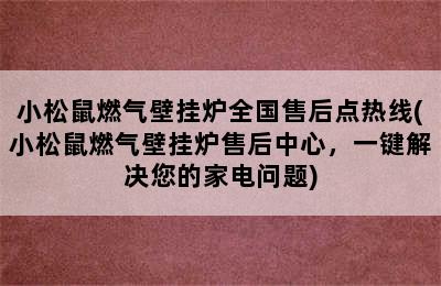 小松鼠燃气壁挂炉全国售后点热线(小松鼠燃气壁挂炉售后中心，一键解决您的家电问题)