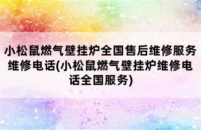 小松鼠燃气壁挂炉全国售后维修服务维修电话(小松鼠燃气壁挂炉维修电话全国服务)