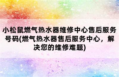 小松鼠燃气热水器维修中心售后服务号码(燃气热水器售后服务中心，解决您的维修难题)