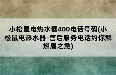 小松鼠电热水器400电话号码(小松鼠电热水器-售后服务电话约你解燃眉之急)