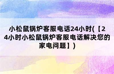 小松鼠锅炉客服电话24小时(【24小时小松鼠锅炉客服电话解决您的家电问题】)