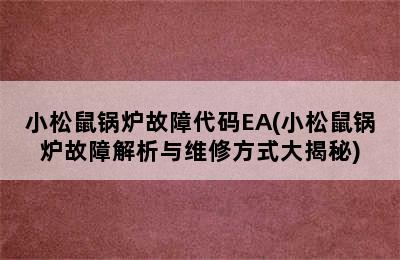 小松鼠锅炉故障代码EA(小松鼠锅炉故障解析与维修方式大揭秘)