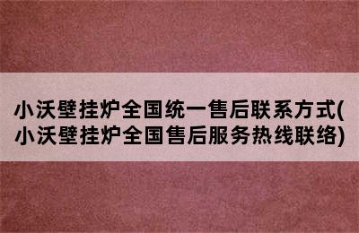 小沃壁挂炉全国统一售后联系方式(小沃壁挂炉全国售后服务热线联络)