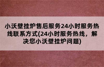 小沃壁挂炉售后服务24小时服务热线联系方式(24小时服务热线，解决您小沃壁挂炉问题)