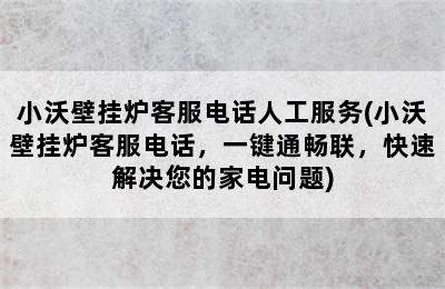 小沃壁挂炉客服电话人工服务(小沃壁挂炉客服电话，一键通畅联，快速解决您的家电问题)