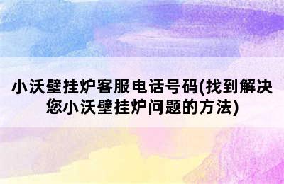 小沃壁挂炉客服电话号码(找到解决您小沃壁挂炉问题的方法)