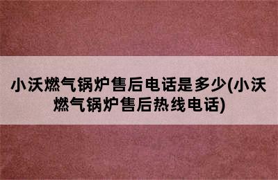 小沃燃气锅炉售后电话是多少(小沃燃气锅炉售后热线电话)