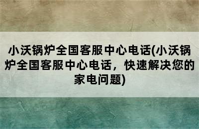 小沃锅炉全国客服中心电话(小沃锅炉全国客服中心电话，快速解决您的家电问题)