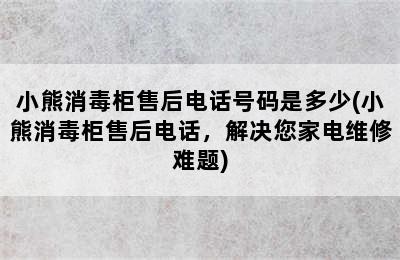 小熊消毒柜售后电话号码是多少(小熊消毒柜售后电话，解决您家电维修难题)