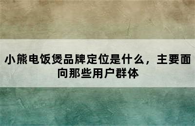 小熊电饭煲品牌定位是什么，主要面向那些用户群体