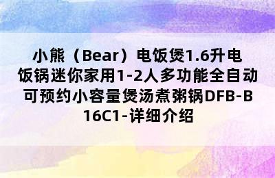 小熊（Bear）电饭煲1.6升电饭锅迷你家用1-2人多功能全自动可预约小容量煲汤煮粥锅DFB-B16C1-详细介绍